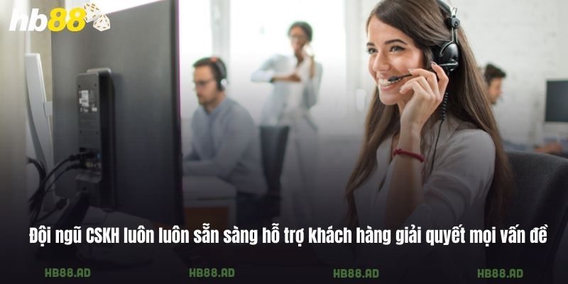 Đội ngũ CSKH luôn luôn sẵn sàng hỗ trợ khách hàng giải quyết mọi vấn đề